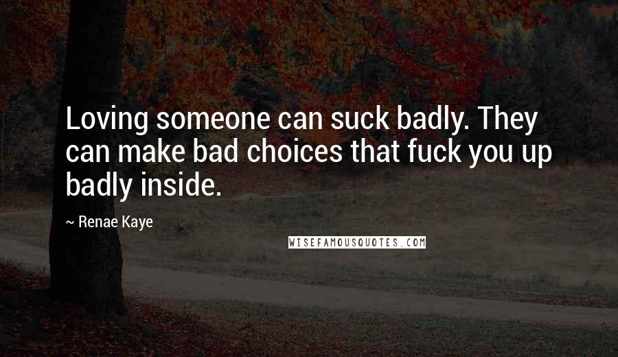 Renae Kaye Quotes: Loving someone can suck badly. They can make bad choices that fuck you up badly inside.