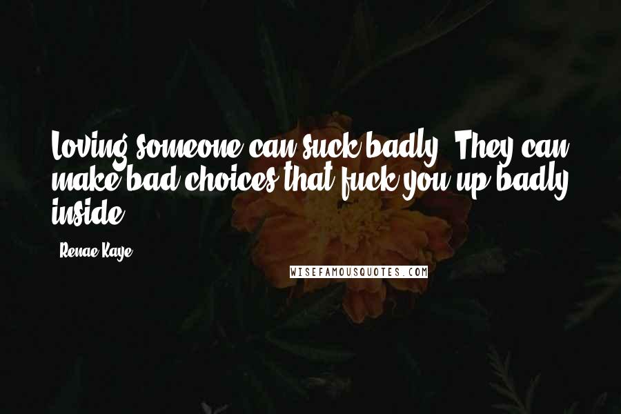 Renae Kaye Quotes: Loving someone can suck badly. They can make bad choices that fuck you up badly inside.