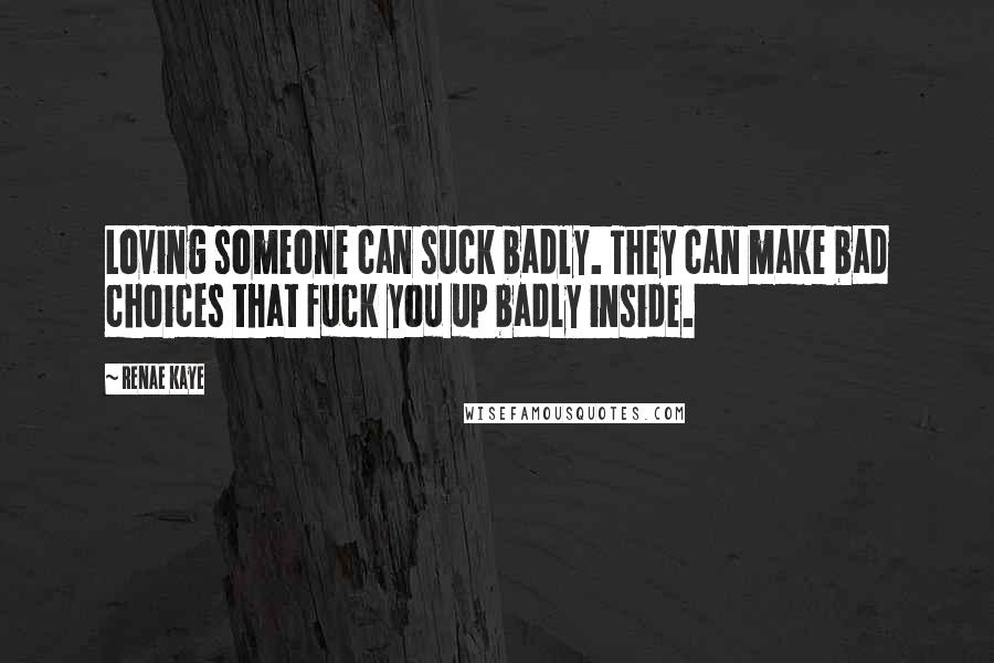 Renae Kaye Quotes: Loving someone can suck badly. They can make bad choices that fuck you up badly inside.