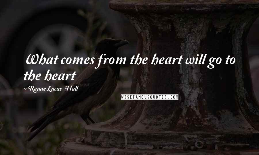 Renae Lucas-Hall Quotes: What comes from the heart will go to the heart