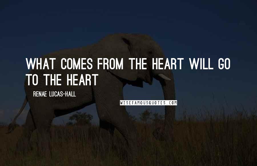 Renae Lucas-Hall Quotes: What comes from the heart will go to the heart