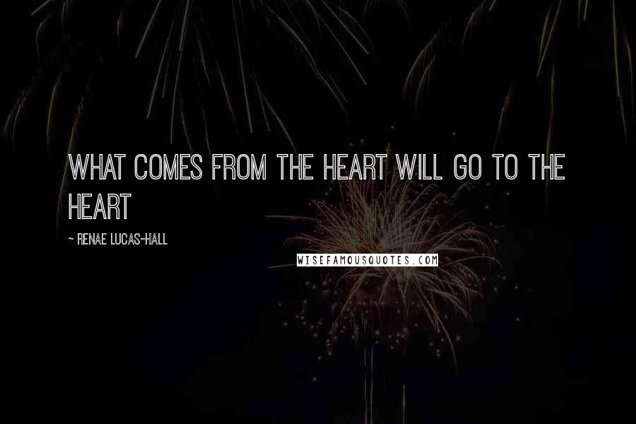 Renae Lucas-Hall Quotes: What comes from the heart will go to the heart