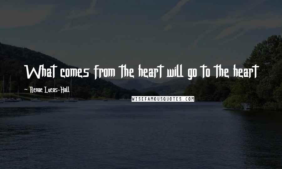 Renae Lucas-Hall Quotes: What comes from the heart will go to the heart