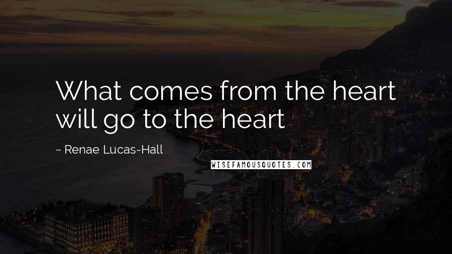 Renae Lucas-Hall Quotes: What comes from the heart will go to the heart