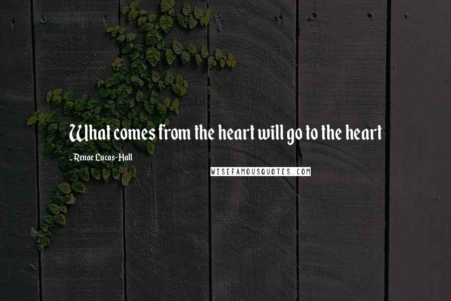 Renae Lucas-Hall Quotes: What comes from the heart will go to the heart