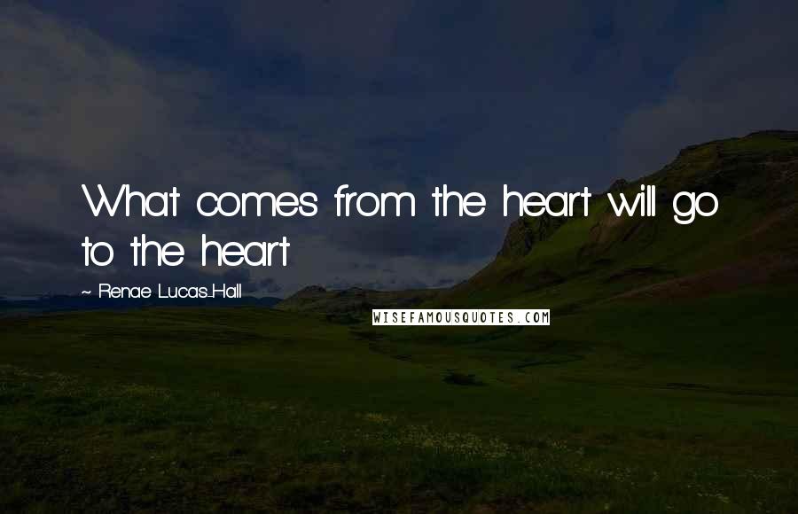 Renae Lucas-Hall Quotes: What comes from the heart will go to the heart