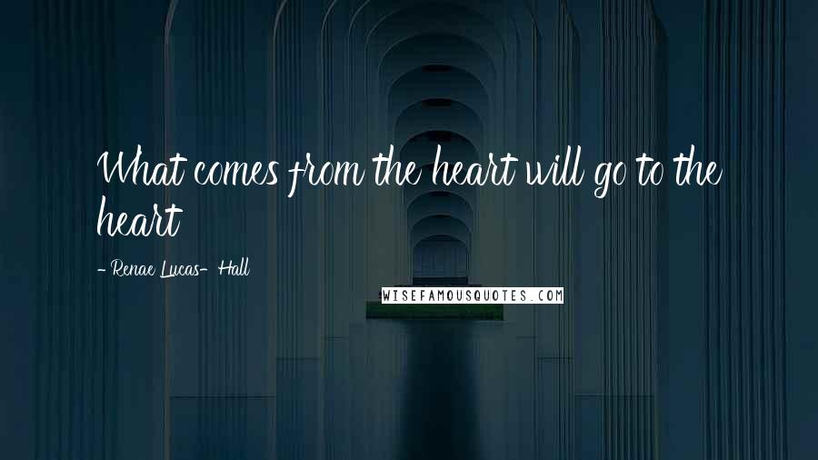 Renae Lucas-Hall Quotes: What comes from the heart will go to the heart