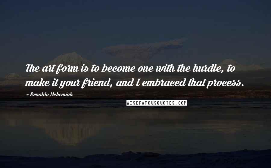 Renaldo Nehemiah Quotes: The art form is to become one with the hurdle, to make it your friend, and I embraced that process.