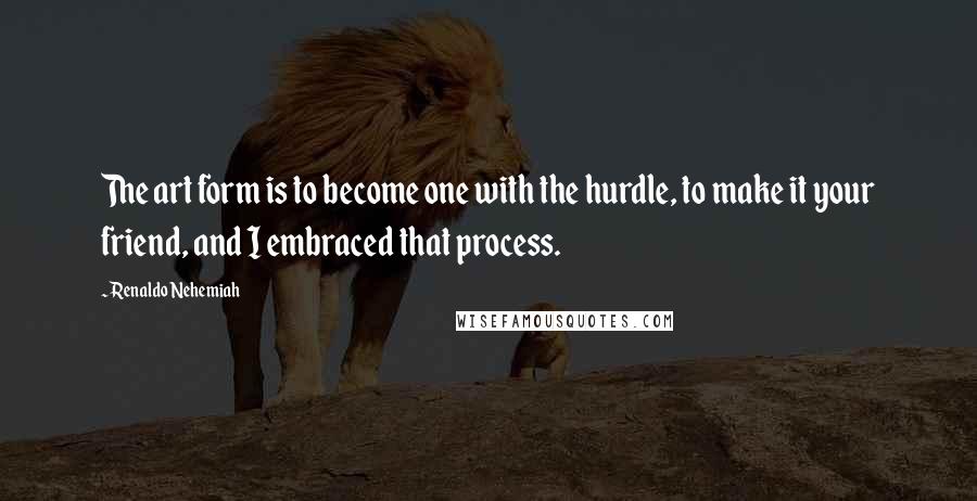 Renaldo Nehemiah Quotes: The art form is to become one with the hurdle, to make it your friend, and I embraced that process.