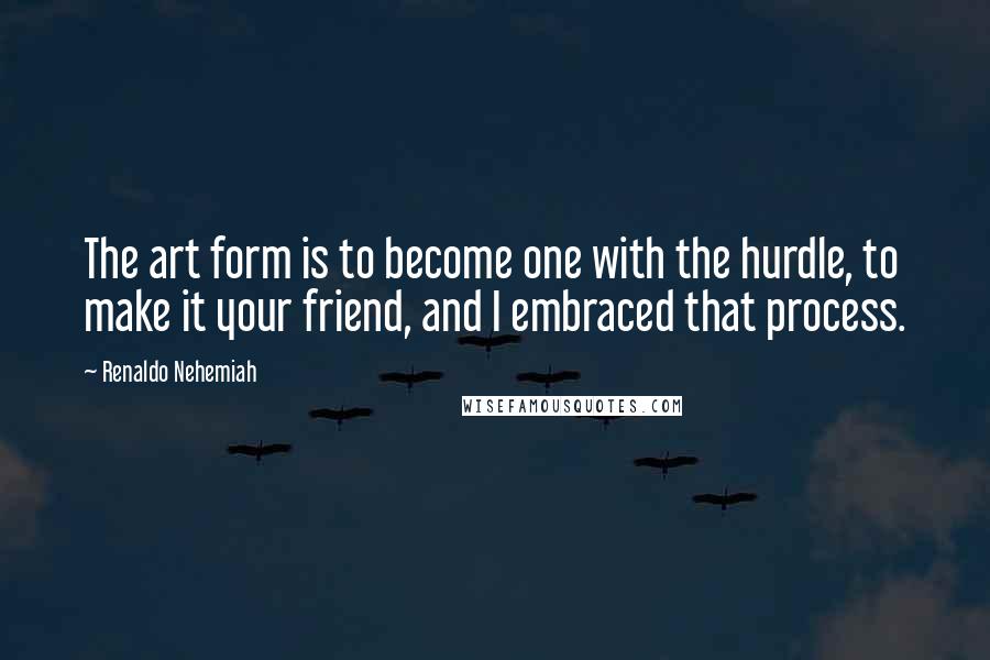 Renaldo Nehemiah Quotes: The art form is to become one with the hurdle, to make it your friend, and I embraced that process.