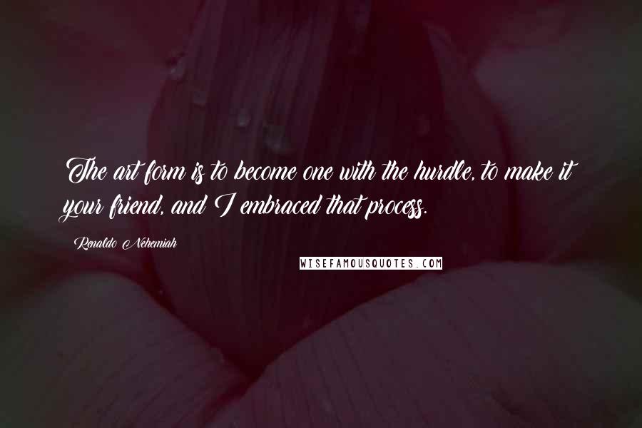 Renaldo Nehemiah Quotes: The art form is to become one with the hurdle, to make it your friend, and I embraced that process.