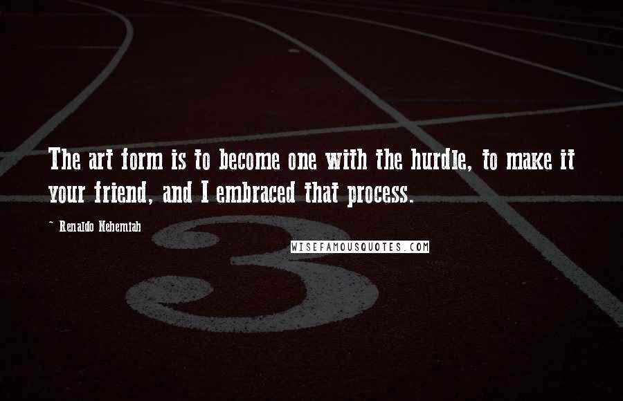 Renaldo Nehemiah Quotes: The art form is to become one with the hurdle, to make it your friend, and I embraced that process.