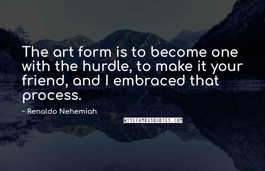 Renaldo Nehemiah Quotes: The art form is to become one with the hurdle, to make it your friend, and I embraced that process.