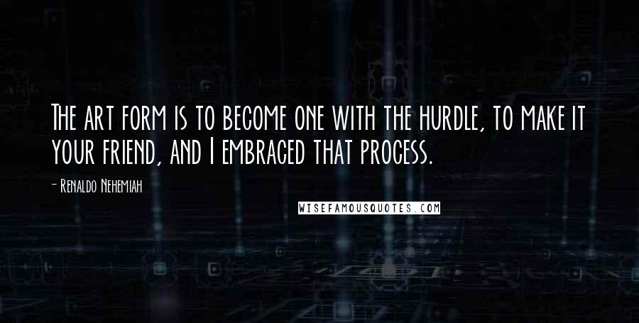 Renaldo Nehemiah Quotes: The art form is to become one with the hurdle, to make it your friend, and I embraced that process.