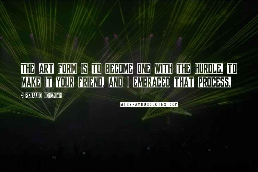 Renaldo Nehemiah Quotes: The art form is to become one with the hurdle, to make it your friend, and I embraced that process.