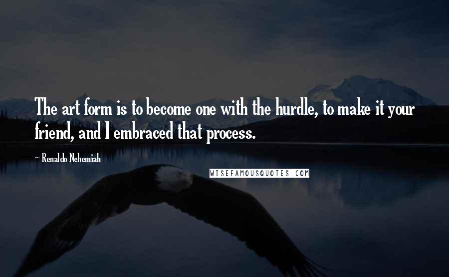 Renaldo Nehemiah Quotes: The art form is to become one with the hurdle, to make it your friend, and I embraced that process.