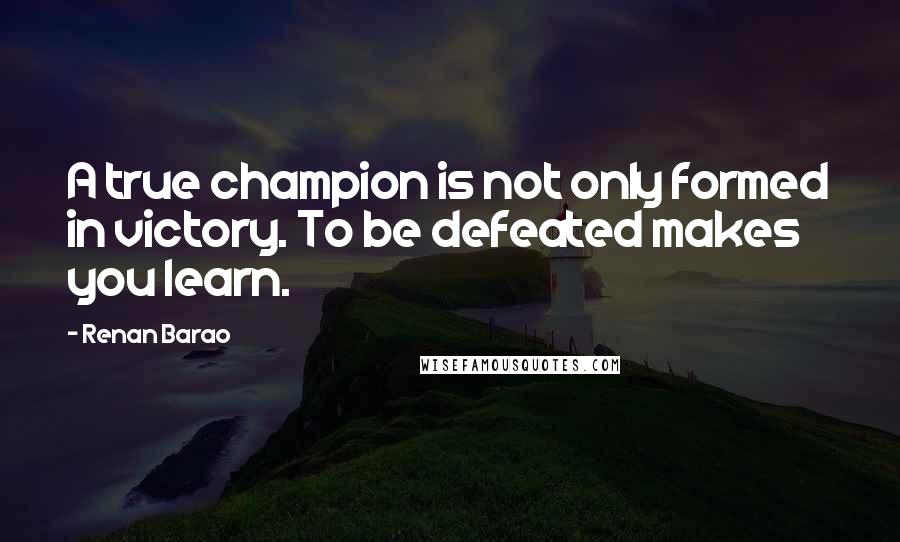 Renan Barao Quotes: A true champion is not only formed in victory. To be defeated makes you learn.