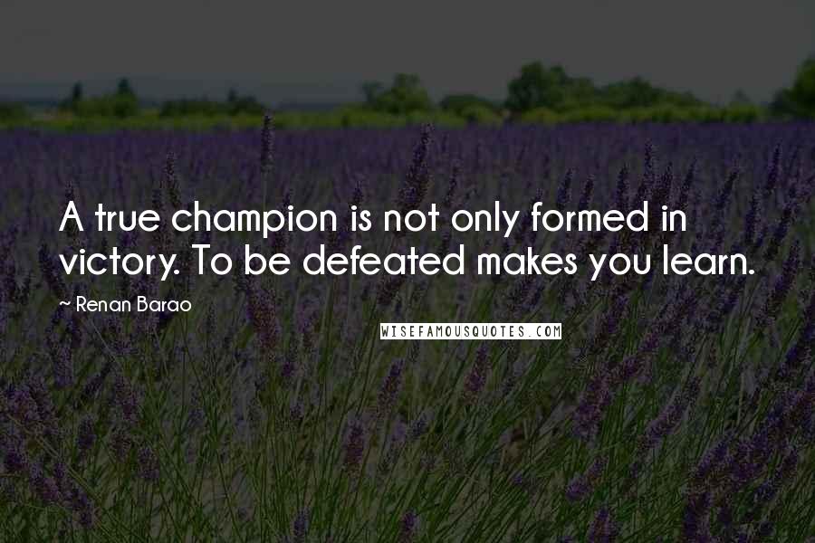 Renan Barao Quotes: A true champion is not only formed in victory. To be defeated makes you learn.