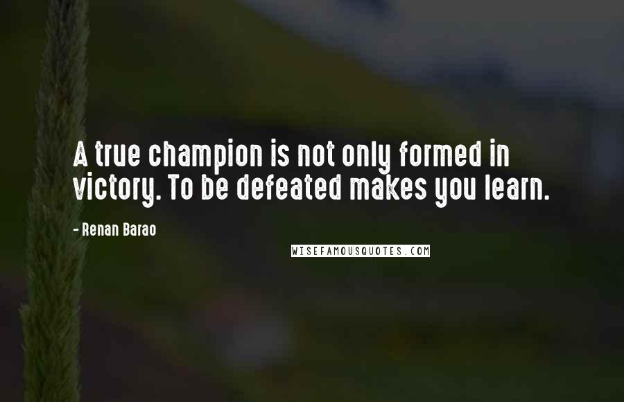 Renan Barao Quotes: A true champion is not only formed in victory. To be defeated makes you learn.