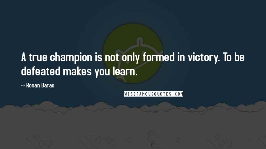 Renan Barao Quotes: A true champion is not only formed in victory. To be defeated makes you learn.