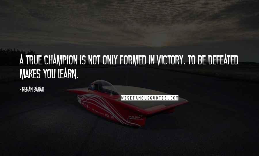 Renan Barao Quotes: A true champion is not only formed in victory. To be defeated makes you learn.