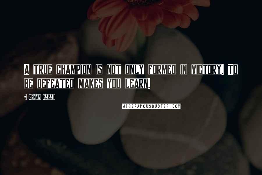 Renan Barao Quotes: A true champion is not only formed in victory. To be defeated makes you learn.
