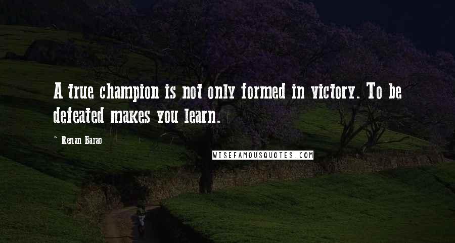 Renan Barao Quotes: A true champion is not only formed in victory. To be defeated makes you learn.