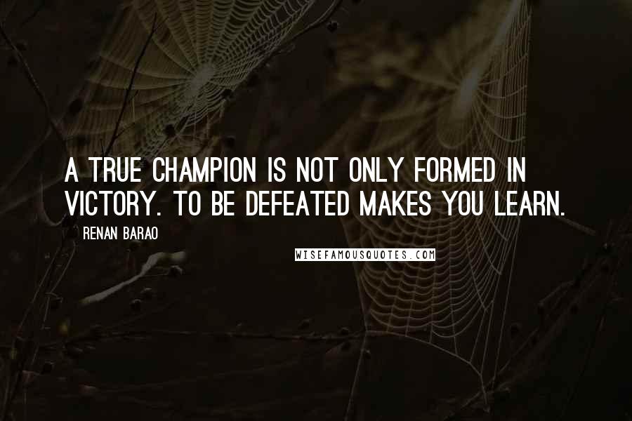 Renan Barao Quotes: A true champion is not only formed in victory. To be defeated makes you learn.