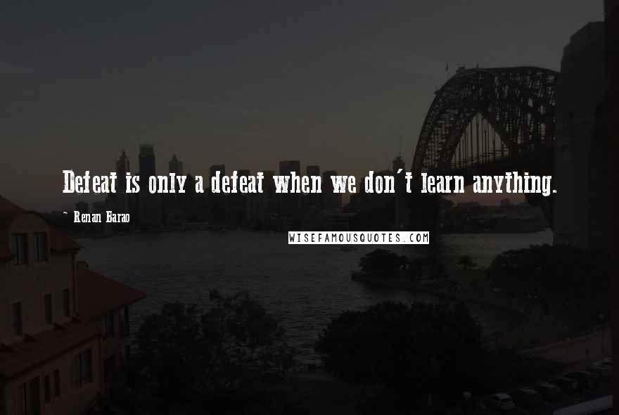 Renan Barao Quotes: Defeat is only a defeat when we don't learn anything.