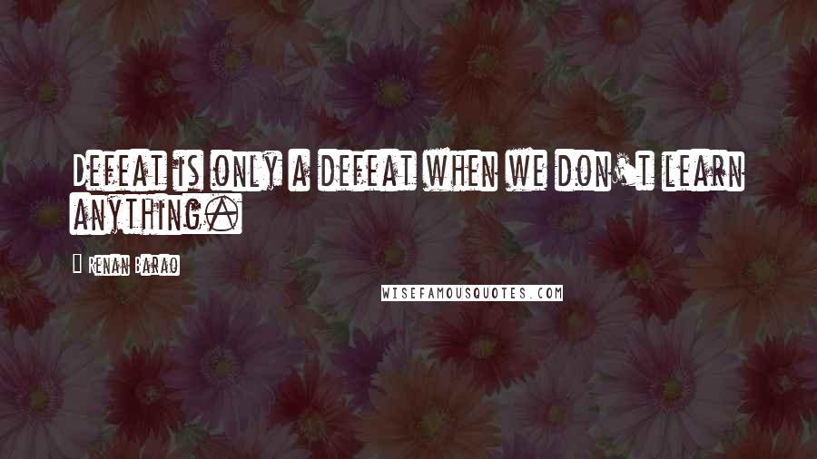 Renan Barao Quotes: Defeat is only a defeat when we don't learn anything.