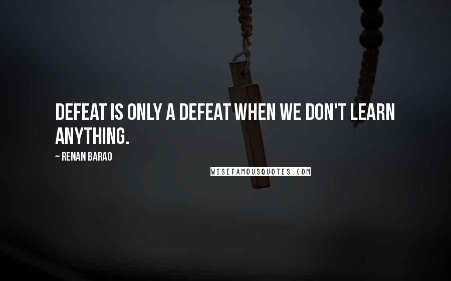 Renan Barao Quotes: Defeat is only a defeat when we don't learn anything.