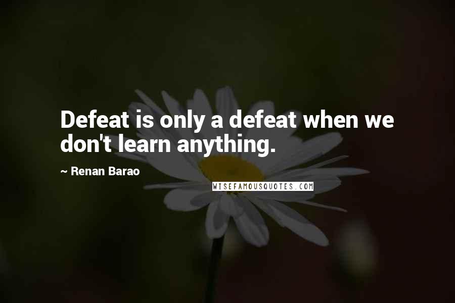Renan Barao Quotes: Defeat is only a defeat when we don't learn anything.