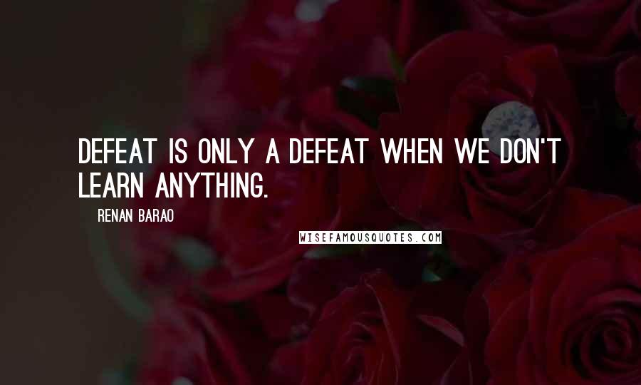 Renan Barao Quotes: Defeat is only a defeat when we don't learn anything.