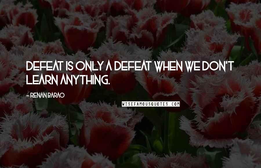 Renan Barao Quotes: Defeat is only a defeat when we don't learn anything.