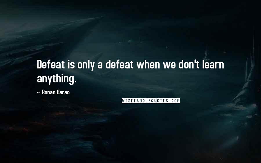 Renan Barao Quotes: Defeat is only a defeat when we don't learn anything.