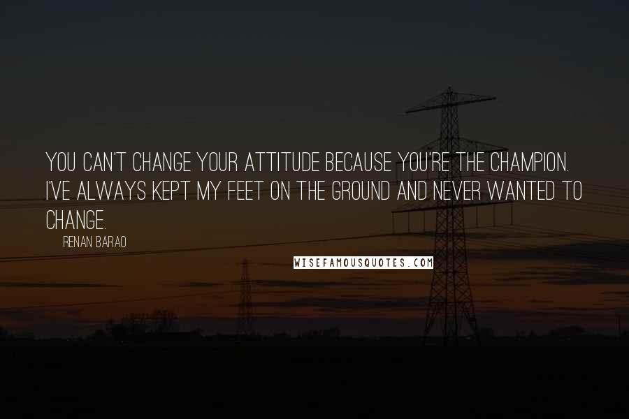 Renan Barao Quotes: You can't change your attitude because you're the champion. I've always kept my feet on the ground and never wanted to change.