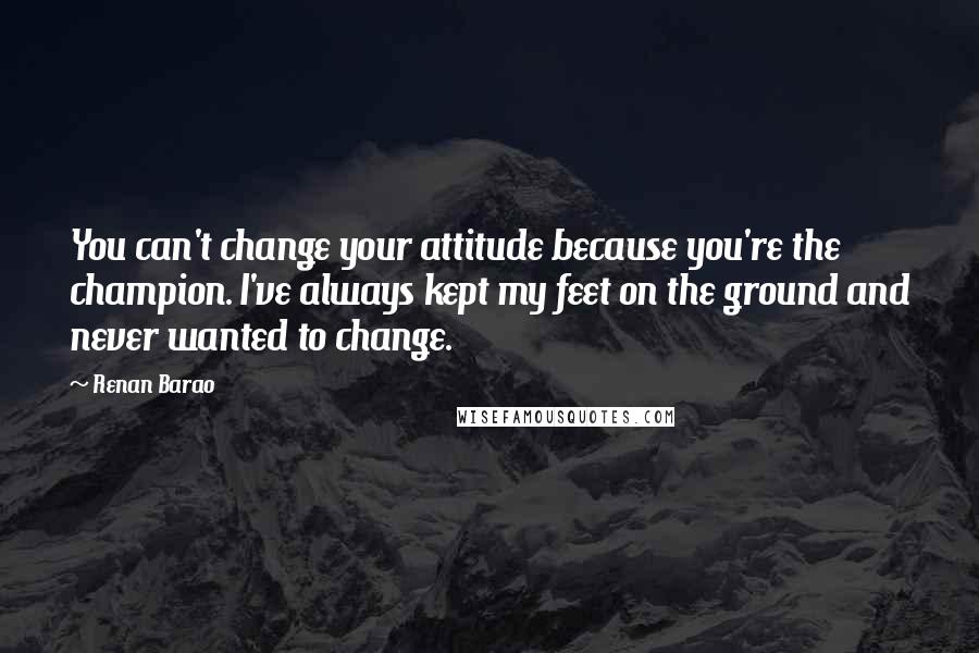 Renan Barao Quotes: You can't change your attitude because you're the champion. I've always kept my feet on the ground and never wanted to change.