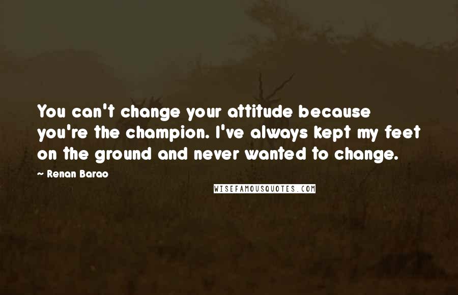 Renan Barao Quotes: You can't change your attitude because you're the champion. I've always kept my feet on the ground and never wanted to change.