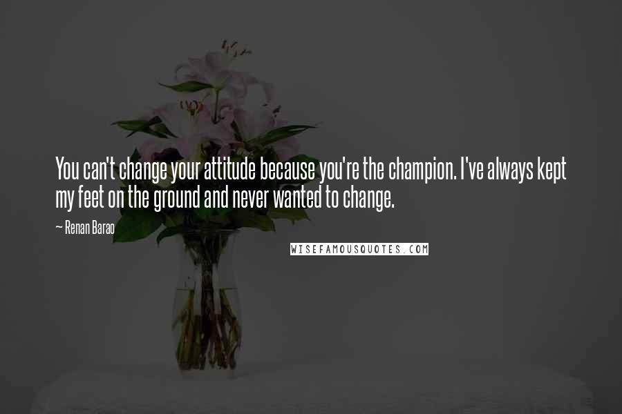 Renan Barao Quotes: You can't change your attitude because you're the champion. I've always kept my feet on the ground and never wanted to change.