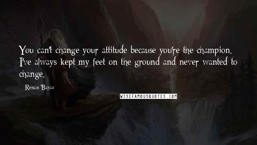 Renan Barao Quotes: You can't change your attitude because you're the champion. I've always kept my feet on the ground and never wanted to change.