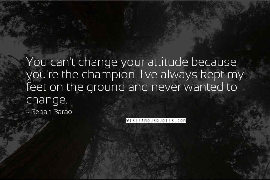 Renan Barao Quotes: You can't change your attitude because you're the champion. I've always kept my feet on the ground and never wanted to change.