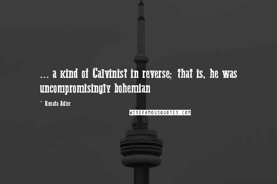Renata Adler Quotes: ... a kind of Calvinist in reverse; that is, he was uncompromisingly bohemian