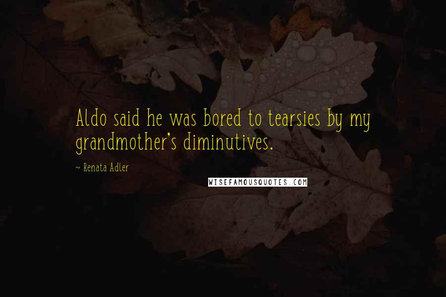 Renata Adler Quotes: Aldo said he was bored to tearsies by my grandmother's diminutives.