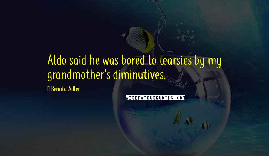 Renata Adler Quotes: Aldo said he was bored to tearsies by my grandmother's diminutives.