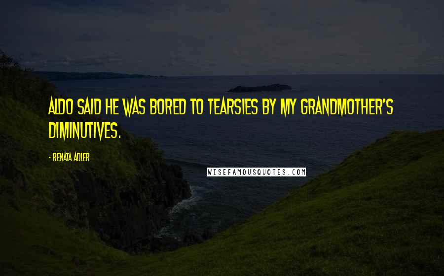 Renata Adler Quotes: Aldo said he was bored to tearsies by my grandmother's diminutives.