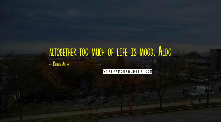 Renata Adler Quotes: altogether too much of life is mood. Aldo