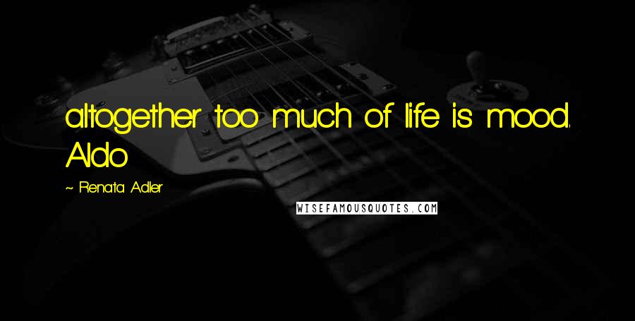 Renata Adler Quotes: altogether too much of life is mood. Aldo