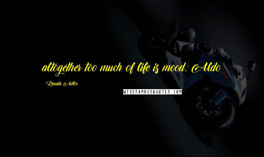 Renata Adler Quotes: altogether too much of life is mood. Aldo