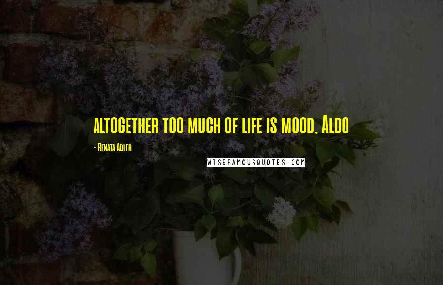 Renata Adler Quotes: altogether too much of life is mood. Aldo