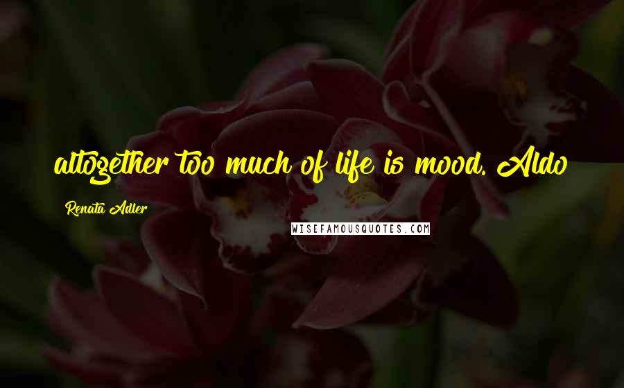 Renata Adler Quotes: altogether too much of life is mood. Aldo